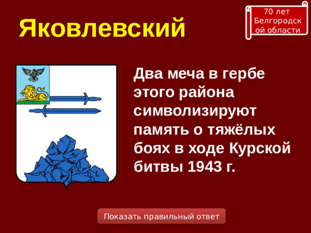 70 лет Белгородской области Яковлевский Два меча в гербе этого района символизируют память о тяжёлых боях в ходе Курской битвы 1943 г. Показать правильный ответ