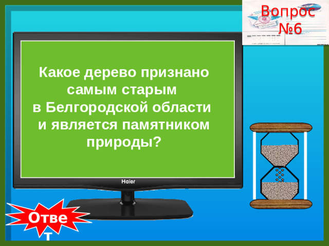 Вопрос № 6    Какое дерево признано самым старым в Белгородской области и является памятником природы?  Ответ