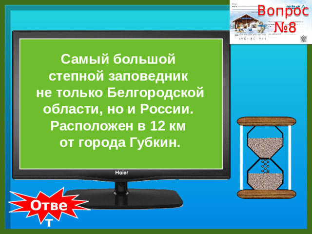 Вопрос № 8    Самый большой степной заповедник не только Белгородской области, но и России. Расположен в 12 км от города Губкин.  Ответ