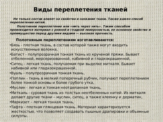 Виды переплетения тканей  Не только состав влияет на свойства и название ткани. Также важен способ переплетения нитей.  Полотняное переплетение или «нить через нить». Таким способом производится материал с ровной и гладкой поверхностью, ее основное свойство и преимущество перед другими видами — высокая прочность.   Полотняным переплетением изготавливаются: