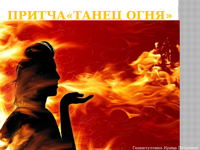 ПРИТЧА«Танец огня» Гиниятуллина Ирина Петровна