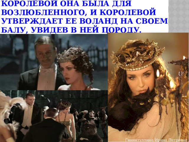 Королевой она была для возлюбленного, и королевой утверждает ее Воланд на своем балу, увидев в ней породу. Гиниятуллина Ирина Петровна