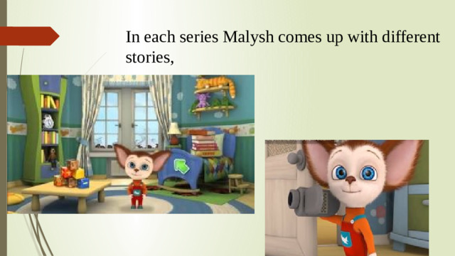 In each series Malysh comes up with different stories,