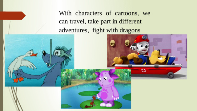 With characters of cartoons, we can travel, take part in different adventures, fight with dragons        