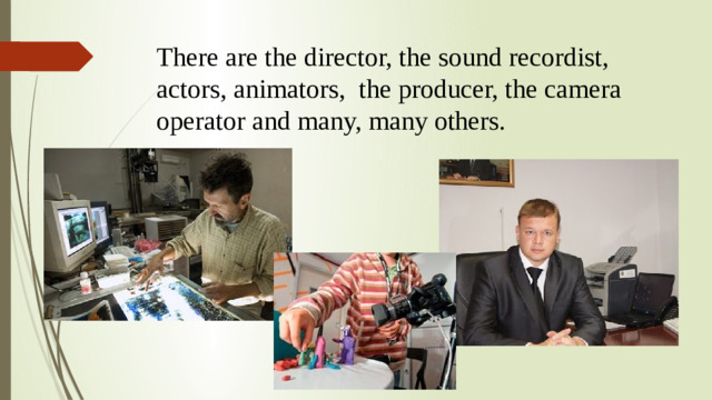 There are the director, the sound recordist, actors, animators, the producer, the camera operator and many, many others.