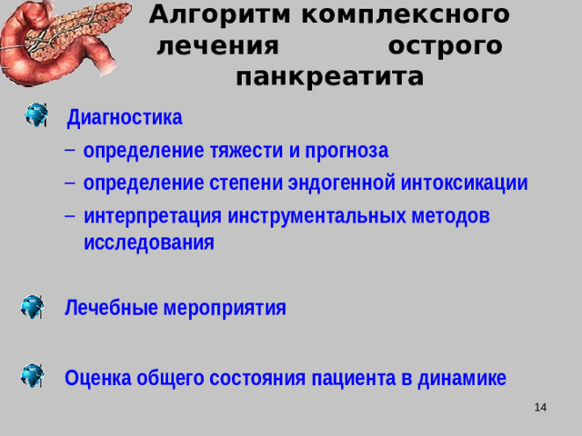 Алгоритм комплексного лечения острого панкреатита  Диагностика определение тяжести и прогноза определение степени эндогенной интоксикации интерпретация инструментальных методов исследования определение тяжести и прогноза определение степени эндогенной интоксикации интерпретация инструментальных методов исследования  Лечебные мероприятия  Оценка общего состояния пациента в динамике  Лечебные мероприятия  Оценка общего состояния пациента в динамике