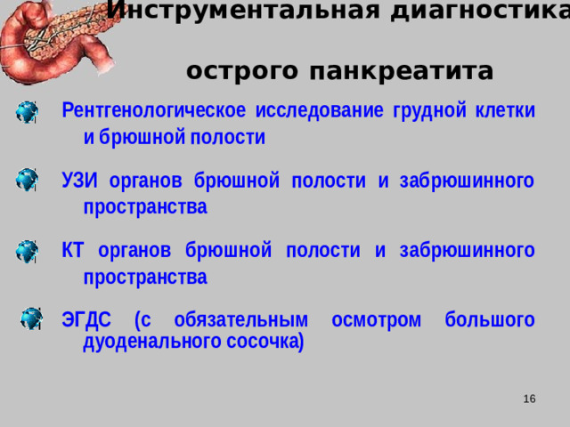 Инструментальная диагностика  острого панкреатита  Рентгенологическое исследование грудной клетки и брюшной полости  УЗИ органов брюшной полости и забрюшинного пространства  КТ органов брюшной полости и забрюшинного пространства  ЭГДС (с обязательным осмотром большого дуоденального сосочка)