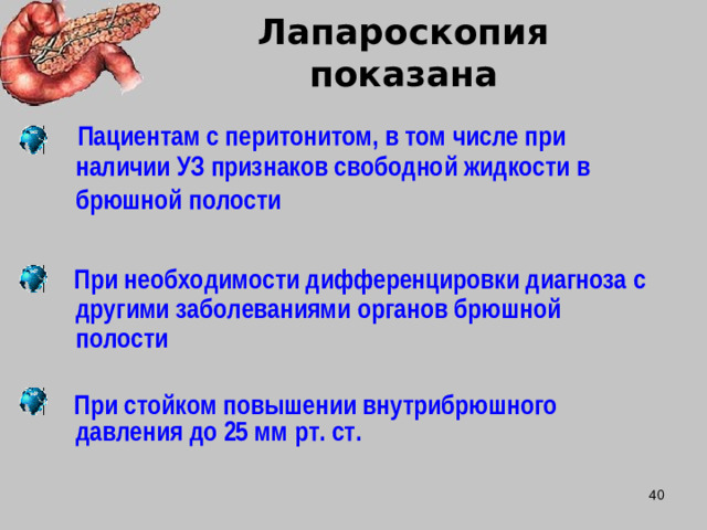 Лапароскопия показана  Пациентам с перитонитом, в том числе при наличии УЗ признаков свободной жидкости в брюшной полости    При необходимости дифференцировки диагноза с другими заболеваниями органов брюшной полости   При стойком повышении внутрибрюшного давления до 25 мм рт. ст.