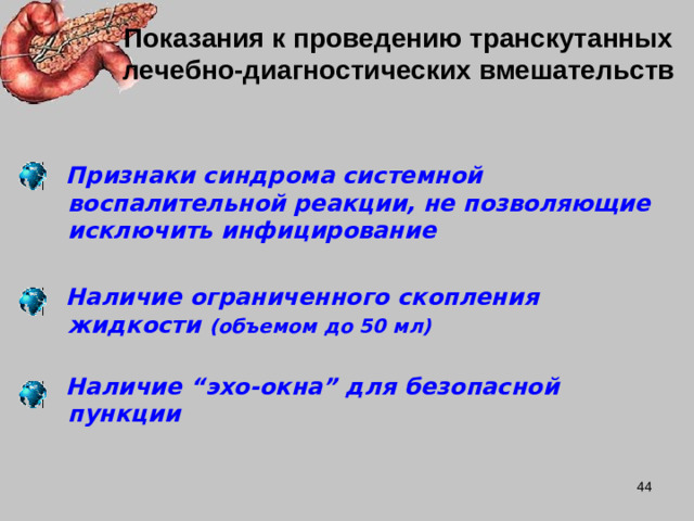 Показания к проведению транскутанных лечебно-диагностических вмешательств  Признаки синдрома системной воспалительной реакции, не позволяющие  исключить инфицирование   Наличие ограниченного скопления жидкости (объемом до 50 мл)   Наличие “ эхо-окна ” для безопасной пункции