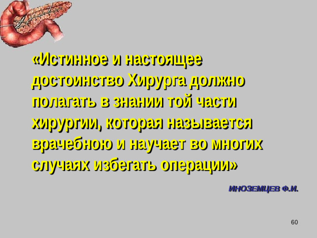 «Истинное и настоящее достоинство Хирурга должно полагать в знании той части хирургии, которая называется врачебною и научает во многих случаях избегать операции»  ИНОЗЕМЦЕВ Ф.И.