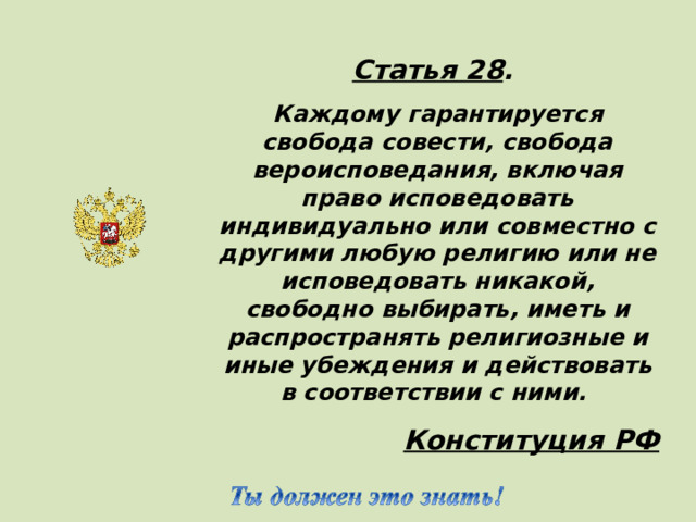 Статья 28 . Каждому  гарантируется свобода совести, свобода вероисповедания, включая право исповедовать индивидуально или совместно с другими любую религию или не исповедовать никакой, свободно выбирать, иметь и распространять религиозные и иные убеждения и действовать в соответствии с ними. Конституция РФ  (Все дети имеют право на частную жизнь)