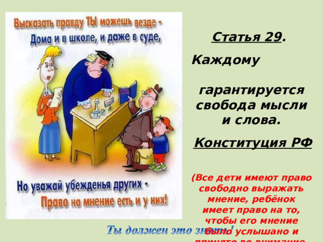 Статья 29 . Каждому гарантируется свобода мысли и слова. Конституция РФ  (Все дети имеют право свободно выражать мнение, ребёнок имеет право на то, чтобы его мнение было услышано и принято во внимание, одновременно ребенок должен уважать мнение других детей, в том числе и детей)