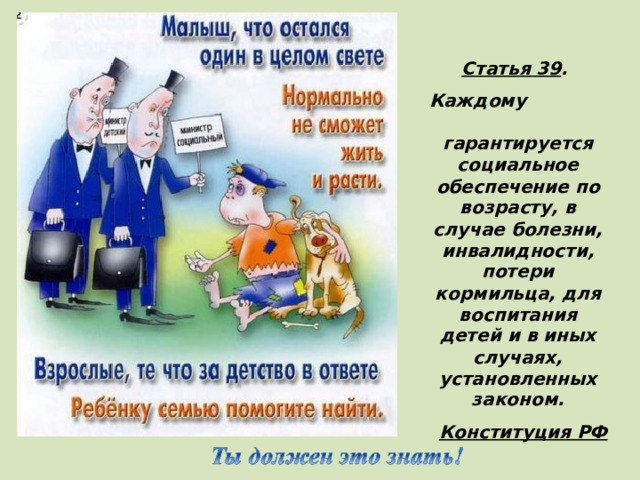 Статья 39 . Каждому гарантируется социальное обеспечение по возрасту, в случае болезни, инвалидности, потери кормильца, для воспитания детей и в иных случаях, установленных законом. Конституция РФ   (Все дети имеют право на наилучшую заботу)