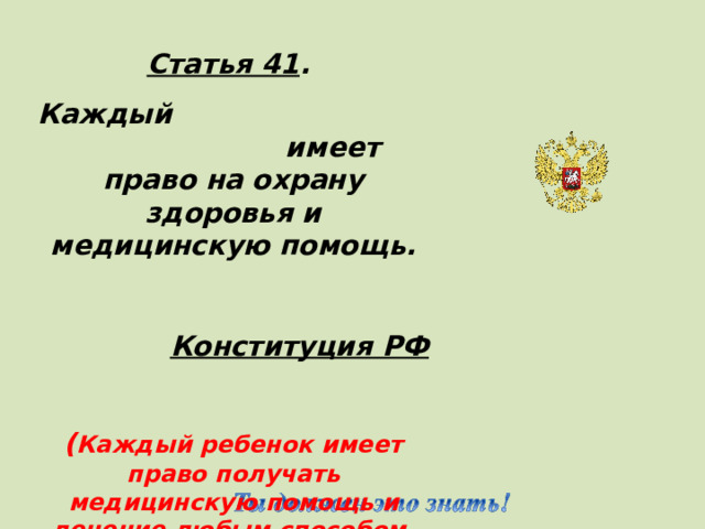 Статья 41 . Каждый имеет право на охрану здоровья и медицинскую помощь.  Конституция РФ  ( Каждый ребенок имеет право получать медицинскую помощь и лечение любым способом, который поможет им сохранить здоровье)