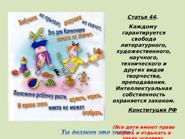 Статья 44 . Каждому гарантируется свобода литературного, художественного, научного, технического и других видов творчества, преподавания. Интеллектуальная собственность охраняется законом. Конституция РФ  (Все дети имеют право играть и отдыхать в таких условиях, которые способствуют  их творческому и культурному развитию, занятию искусством)