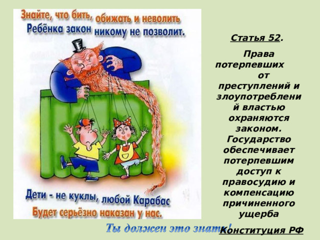 Статья 52 . Права потерпевших от преступлений и злоупотреблений властью охраняются законом. Государство обеспечивает потерпевшим доступ к правосудию и компенсацию причиненного ущерба Конституция РФ  (Каждый ребенок имеет право на защиту и помощь)в любой сложной ситуации)