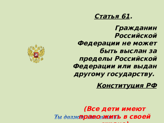 Статья 61 . Гражданин Российской Федерации не может быть выслан за пределы Российской Федерации или выдан другому государству. Конституция РФ  (Все дети имеют право жить в своей стране)