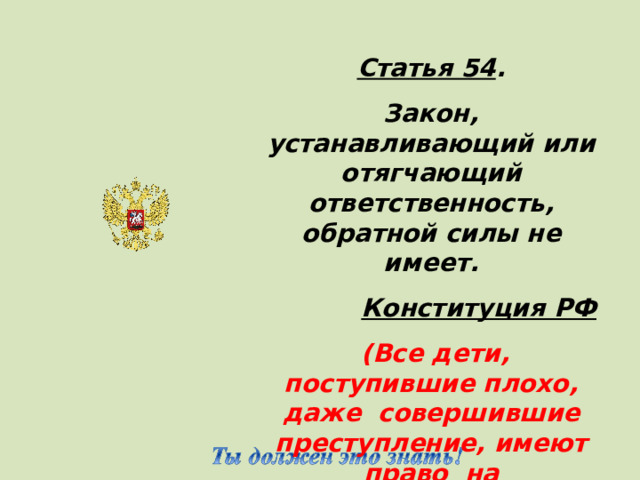 Статья 54 . Закон, устанавливающий или отягчающий ответственность, обратной силы не имеет. Конституция РФ  (Все дети, поступившие плохо, даже совершившие преступление, имеют право на справедливое отношение к ним со стороны общества и государства)