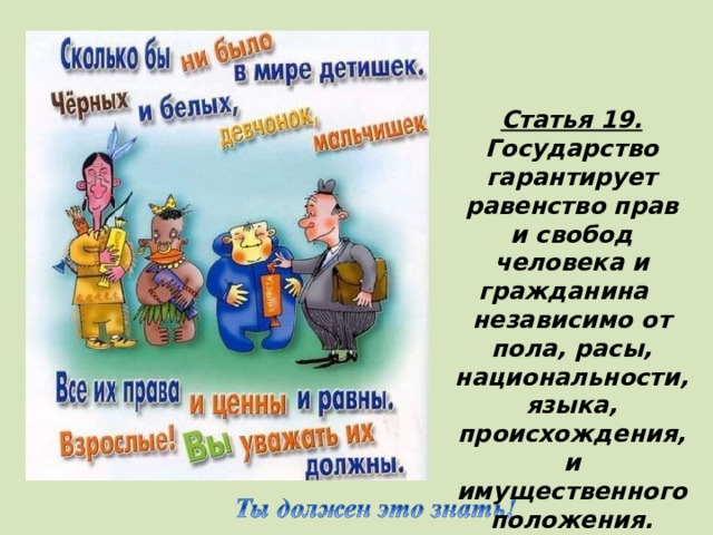 Статья 19. Государство гарантирует равенство прав и свобод человека и гражданина независимо от пола, расы, национальности, языка, происхождения, и имущественного положения. Конституция РФ (Все дети равны)