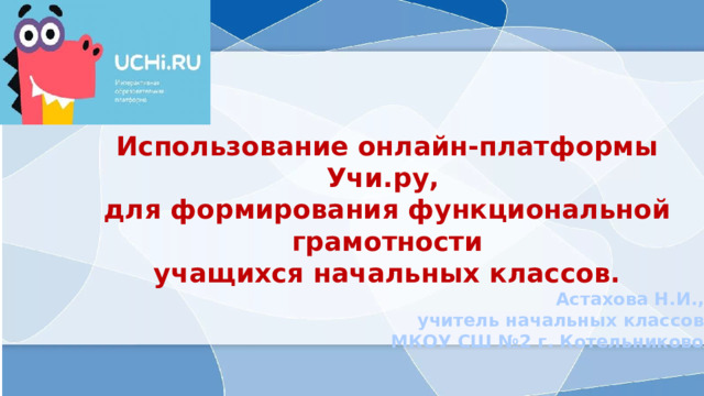 Использование онлайн-платформы Учи.ру, для формирования функциональной грамотности учащихся начальных классов. Астахова Н.И., учитель начальных классов МКОУ СШ №2 г. Котельниково