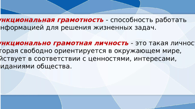 Функциональная грамотность - способность работать с информацией для решения жизненных задач. Функционально грамотная личность - это такая личность, которая свободно ориентируется в окружающем мире, действует в соответствии с ценностями, интересами, ожиданиями общества.