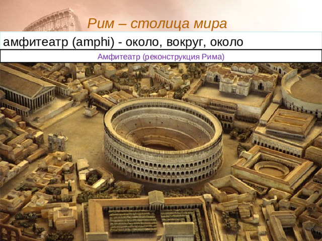Рим – столица мира  амфитеатр ( amphi ) - около, вокруг, около Амфитеатр (реконструкция Рима)