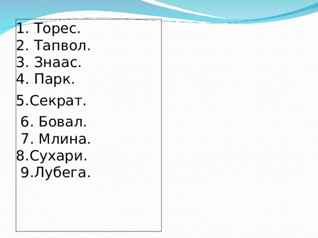 1. Торес.  2. Тапвол.  3. Знаас.  4. Парк. 5.Секрат.  6. Бовал.   7. Млина.  8.Сухари.   9.Лубега.  