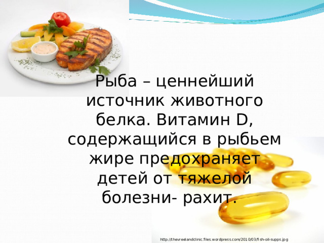 Рыба – ценнейший источник животного белка. Витамин D , содержащийся в рыбьем жире предохраняет детей от тяжелой болезни- рахит. http://thevreelandclinic.files.wordpress.com/2010/03/fish-oil-supps.jpg