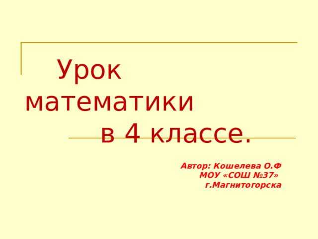 Урок математики  в 4 классе.   Автор: Кошелева О.Ф МОУ «СОШ №37» г.Магнитогорска