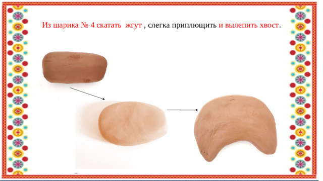Из шарика № 4 скатать жгут , слегка приплющить и вылепить хвост .