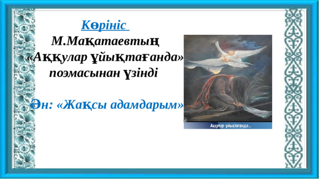 Көрініс М.Мақатаевтың  «Аққулар ұйықтағанда» поэмасынан үзінді   Ән: «Жақсы адамдарым»