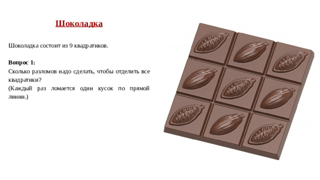 Шоколадка  Шоколадка состоит из 9 квадратиков. Вопрос 1: Сколько разломов надо сделать, чтобы отделить все квадратики? (Каждый раз ломается один кусок по прямой линии.)