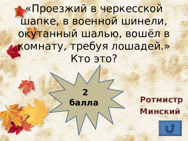 «Проезжий в черкесской шапке, в военной шинели, окутанный шалью, вошёл в комнату, требуя лошадей.» Кто это? Ротмистр Минский 2 балла