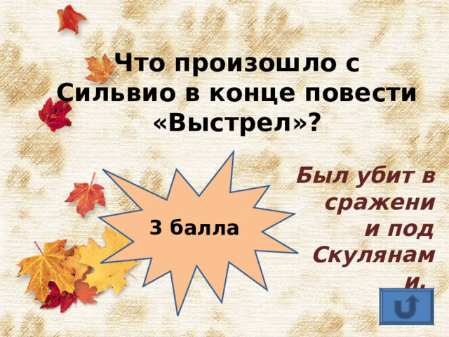 Что произошло с Сильвио в конце повести «Выстрел»? Был убит в сражении под Скулянами. 3 балла