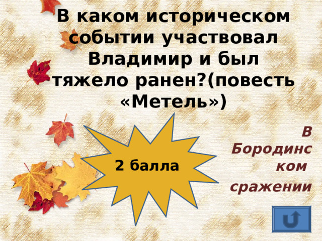 В каком историческом событии участвовал Владимир и был  тяжело ранен?(повесть «Метель») 2 балла В Бородинском сражении