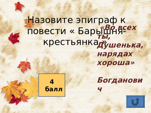 Назовите эпиграф к повести « Барышня- крестьянка »  «Во всех ты, Душенька, нарядах хороша» Богданович 4 балл