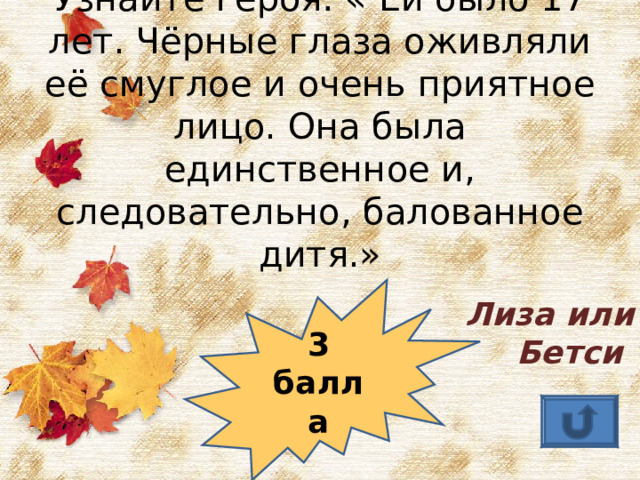 Узнайте героя: « Ей было 17 лет. Чёрные глаза оживляли её смуглое и очень приятное лицо. Она была единственное и, следовательно, балованное дитя.» 3 балла Лиза или Бетси