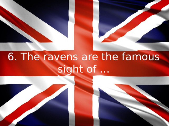 6. The ravens are the famous sight of …