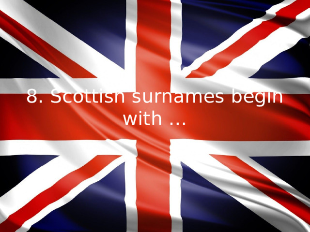 8. Scottish surnames begin with …