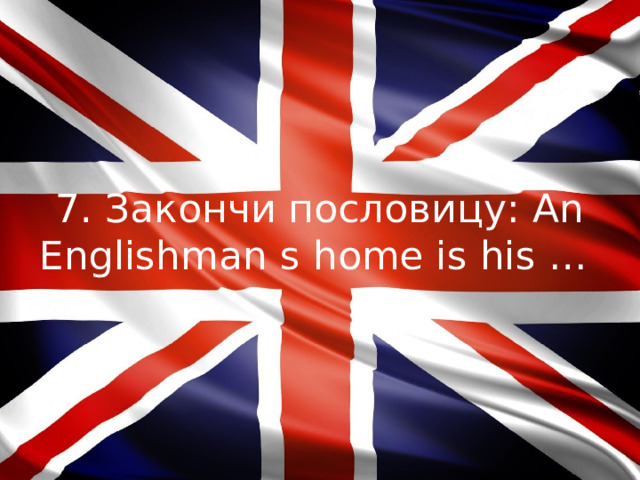 7. Закончи пословицу: An Englishman s home is his …