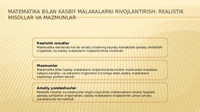 Matematika bilan kasbiy malakalarni rivojlantirish: Realistik misollar va mazmunlar Realistik misollar Matematika darslarida har bir amaliy misolning hayotiy kontekstda qanday ishlatilishi o'rgatiladi, bu kasbiy malakalarni rivojlantirishda muhimdir. Mazmunlar Matematika bilan kasbiy malakalarni rivojlantirishda muhim mazmunlar masalalar, xalqaro savollar, va sohalarni o'rganishni o'z ichiga oladi, kasbiy malakalarni saqlashga yordam beradi. Amaliy yondashuvlar Realistik misollar va mazmunlar orqali o'quvchilar matematikani amaliy hayotda qanday qo'llashini o'rganishlari, kasbiy malakalarni rivojlantirish uchun amaliy yondashuvlar ko'rsatiladi.