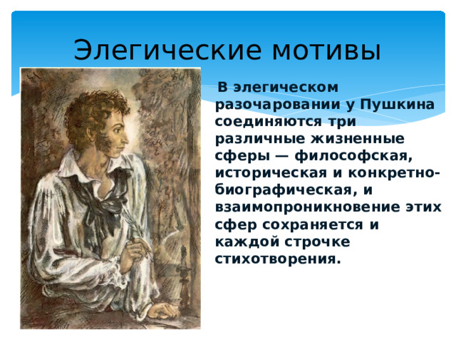 Элегические мотивы  В элегическом разочаровании у Пушкина соединяются три различные жизненные сферы — философская, историческая и конкретно-биографическая, и взаимопроникновение этих сфер сохраняется и каждой строчке стихотворения.