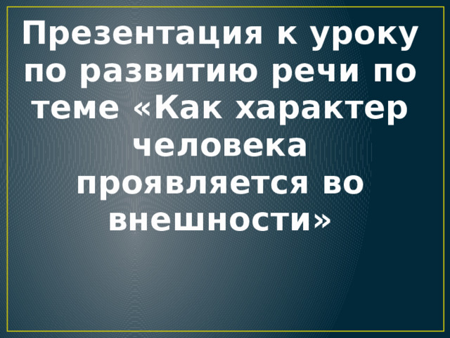 Презентация к уроку по развитию речи по теме «Как характер человека проявляется во внешности»