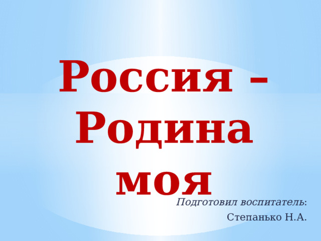 Россия – Родина моя Подготовил воспитатель : Степанько Н.А.