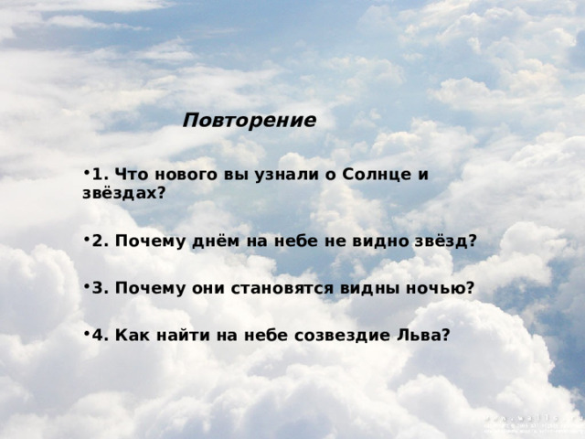 Повторение  1. Что нового вы узнали о Солнце и звёздах? 2. Почему днём на небе не видно звёзд? 3. Почему они становятся видны ночью? 4. Как найти на небе созвездие Льва?