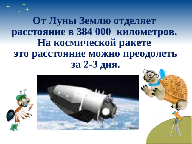 От Луны Землю отделяет  расстояние в 384 000 километров. На космической ракете  это расстояние можно преодолеть  за 2-3 дня.