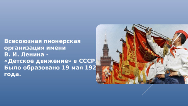 Всесоюзная пионерская организация имени В. И. Ленина - «Детское движение» в СССР. Было образовано 19 мая 1922 года.