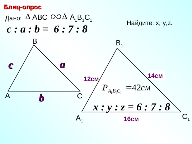 Блиц-опрос ABC А 1 В 1 С 1 Дано: Найдите: х, у ,z.  c : a : b = 6 : 7 : 8  В В 1 a c 14 см y х 12 см b А С С.М. Саврасова, Г.А. Ястребинецкий «Упражнения по планиметрии на готовых чертежах» x : y : z = 6 : 7 : 8  С 1 z А 1 16 см