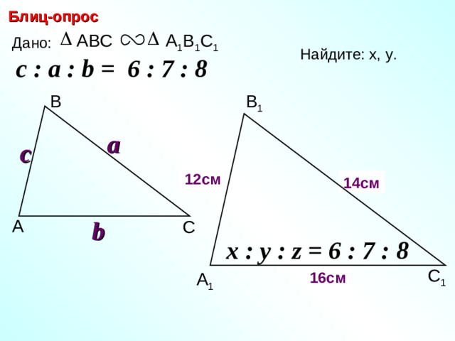 Блиц-опрос А 1 В 1 С 1 ABC Дано: Найдите: х, у .  c : a : b = 6 : 7 : 8  В 1 В a c х 12 см 14 см y b А С С.М. Саврасова, Г.А. Ястребинецкий «Упражнения по планиметрии на готовых чертежах» x : y : z = 6 : 7 : 8  С 1 16 см А 1