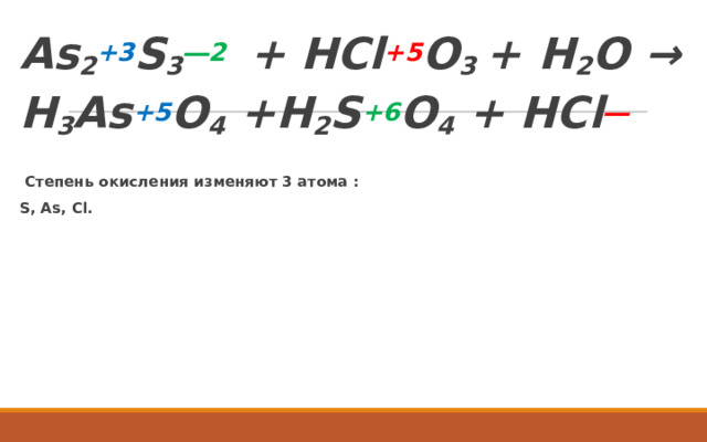 As 2 +3 S 3 ―2  + HCl +5 O 3  +  Н 2 О → H 3 As +5 O 4  + H 2 S +6 O 4 + HCl ―   Степень окисления изменяют 3 атома : S , As , Cl .